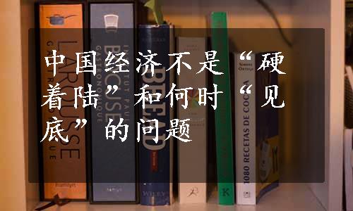 中国经济不是“硬着陆”和何时“见底”的问题
