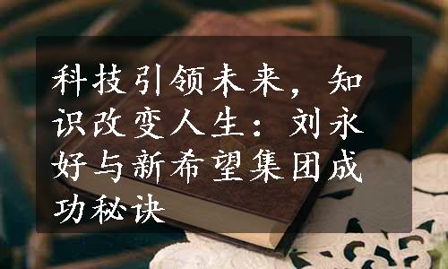 科技引领未来，知识改变人生：刘永好与新希望集团成功秘诀
