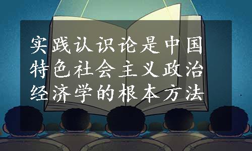 实践认识论是中国特色社会主义政治经济学的根本方法