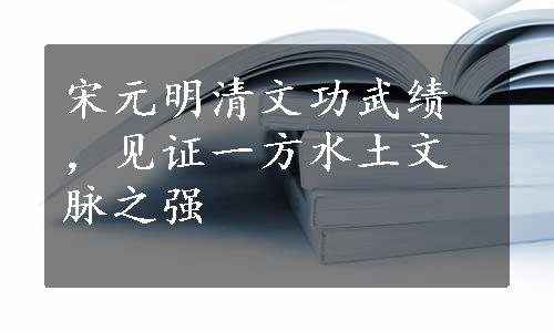 宋元明清文功武绩，见证一方水土文脉之强