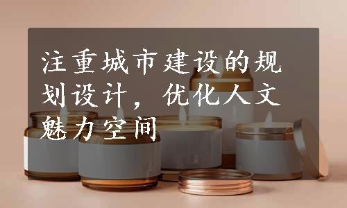 注重城市建设的规划设计，优化人文魅力空间