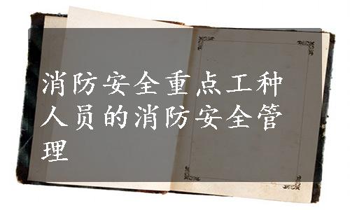 消防安全重点工种人员的消防安全管理