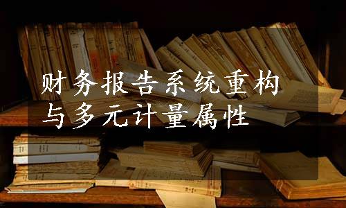 财务报告系统重构与多元计量属性