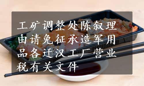 工矿调整处陈叙理由请免征承造军用品各迁汉工厂营业税有关文件
