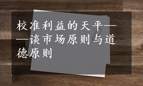 校准利益的天平——谈市场原则与道德原则