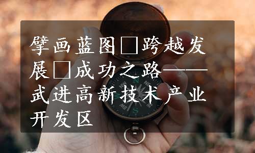 擘画蓝图 跨越发展 成功之路——武进高新技术产业开发区