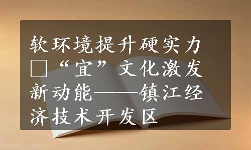 软环境提升硬实力 “宜”文化激发新动能——镇江经济技术开发区
