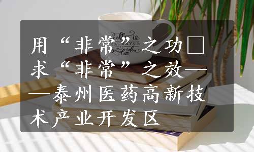 用“非常”之功 求“非常”之效——泰州医药高新技术产业开发区