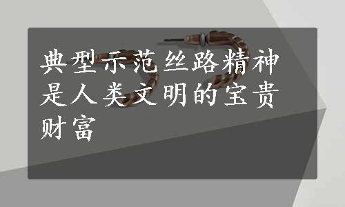 典型示范丝路精神是人类文明的宝贵财富