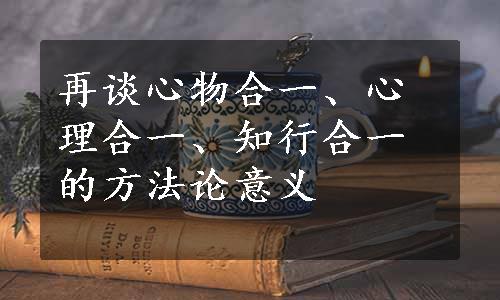 再谈心物合一、心理合一、知行合一的方法论意义