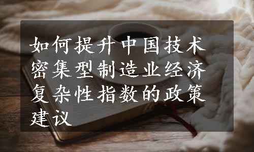 如何提升中国技术密集型制造业经济复杂性指数的政策建议