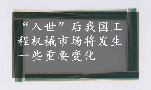 “入世”后我国工程机械市场将发生一些重要变化