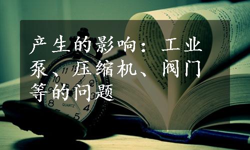 产生的影响：工业泵、压缩机、阀门等的问题