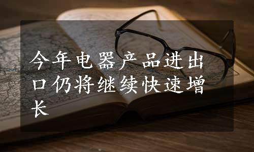 今年电器产品进出口仍将继续快速增长