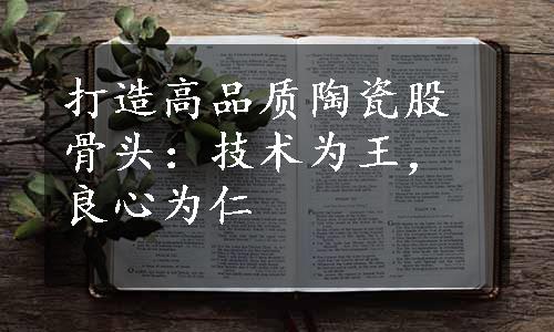 打造高品质陶瓷股骨头：技术为王，良心为仁