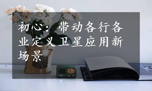 初心：带动各行各业定义卫星应用新场景