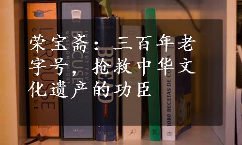 荣宝斋：三百年老字号，抢救中华文化遗产的功臣