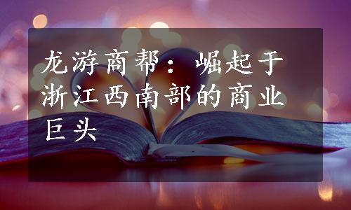龙游商帮：崛起于浙江西南部的商业巨头