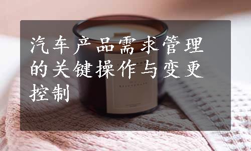汽车产品需求管理的关键操作与变更控制