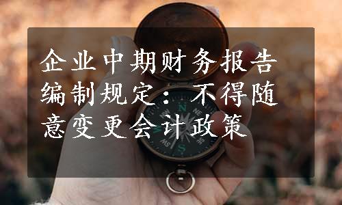 企业中期财务报告编制规定：不得随意变更会计政策