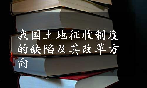 我国土地征收制度的缺陷及其改革方向
