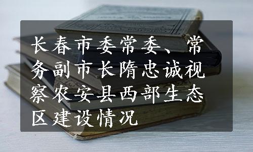 长春市委常委、常务副市长隋忠诚视察农安县西部生态区建设情况
