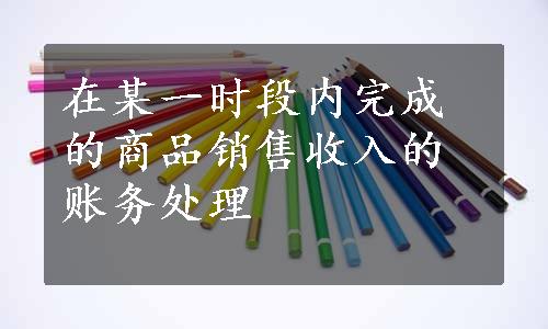 在某一时段内完成的商品销售收入的账务处理