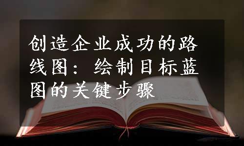 创造企业成功的路线图: 绘制目标蓝图的关键步骤