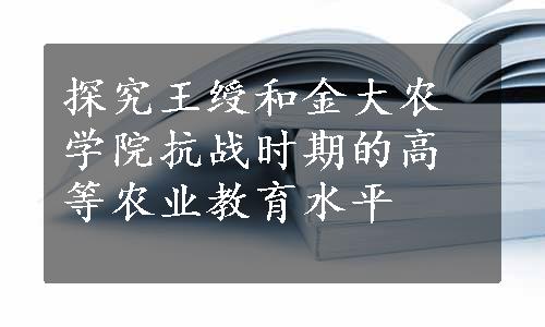 探究王绶和金大农学院抗战时期的高等农业教育水平