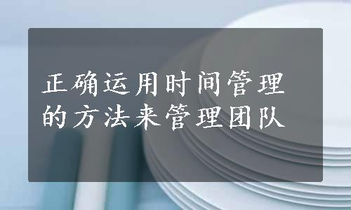 正确运用时间管理的方法来管理团队
