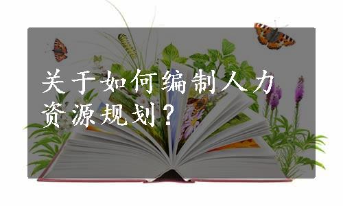 关于如何编制人力资源规划？