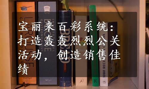 宝丽来百彩系统：打造轰轰烈烈公关活动，创造销售佳绩