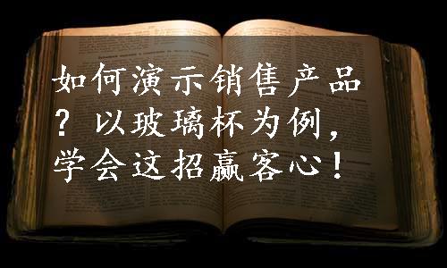 如何演示销售产品？以玻璃杯为例，学会这招赢客心！