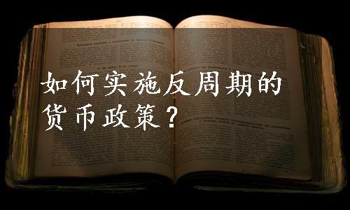 如何实施反周期的货币政策？