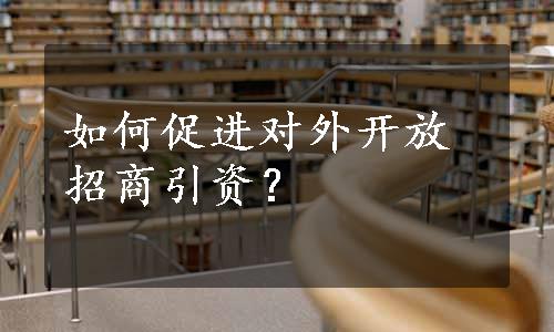 如何促进对外开放招商引资？