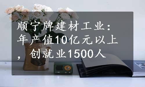 顺宁牌建材工业：年产值10亿元以上，创就业1500人