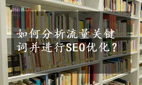 如何分析流量关键词并进行SEO优化？