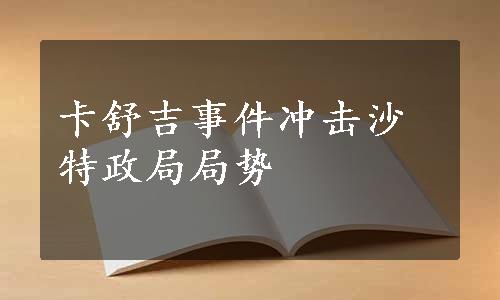 卡舒吉事件冲击沙特政局局势