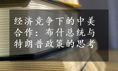 经济竞争下的中美合作：布什总统与特朗普政策的思考