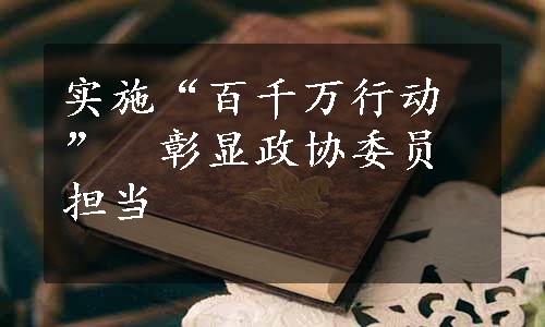 实施“百千万行动”　彰显政协委员担当