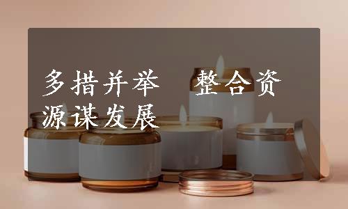 多措并举　整合资源谋发展