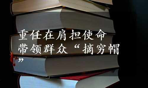 重任在肩担使命　带领群众“摘穷帽”