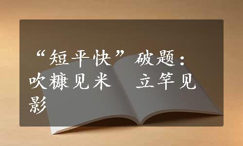 “短平快”破题：吹糠见米　立竿见影