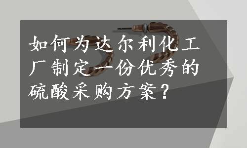 如何为达尔利化工厂制定一份优秀的硫酸采购方案？