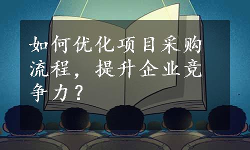如何优化项目采购流程，提升企业竞争力？