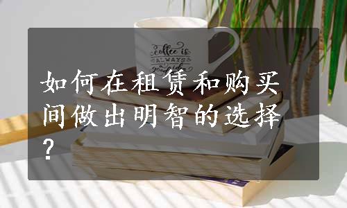 如何在租赁和购买间做出明智的选择？