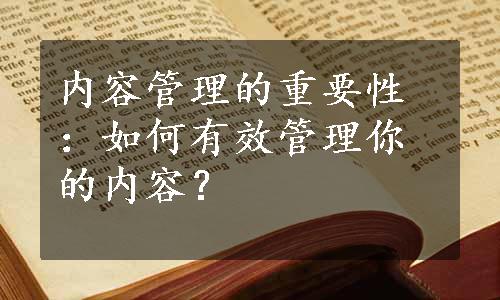 内容管理的重要性：如何有效管理你的内容？