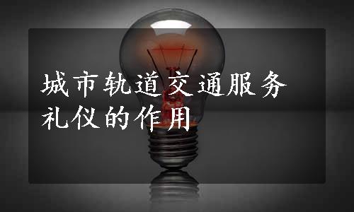 城市轨道交通服务礼仪的作用