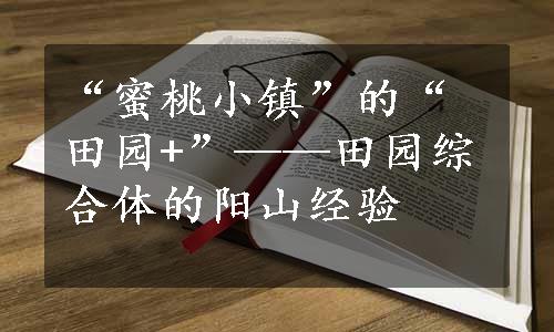 “蜜桃小镇”的“田园+”——田园综合体的阳山经验
