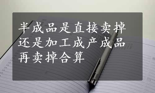 半成品是直接卖掉还是加工成产成品再卖掉合算